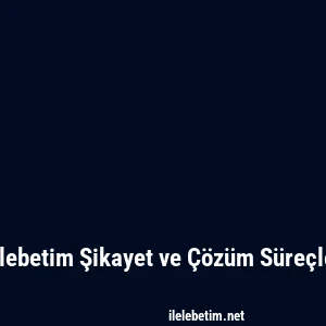 Ilelebetim Şikayet ve Çözüm Süreçleri